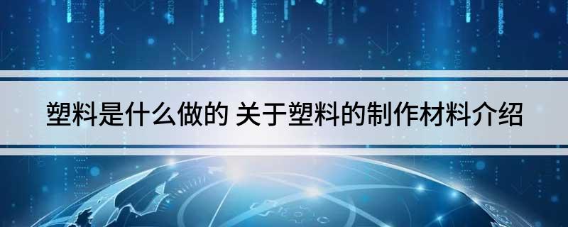 塑料是什么做的关于塑料的制作材料介绍(图1)